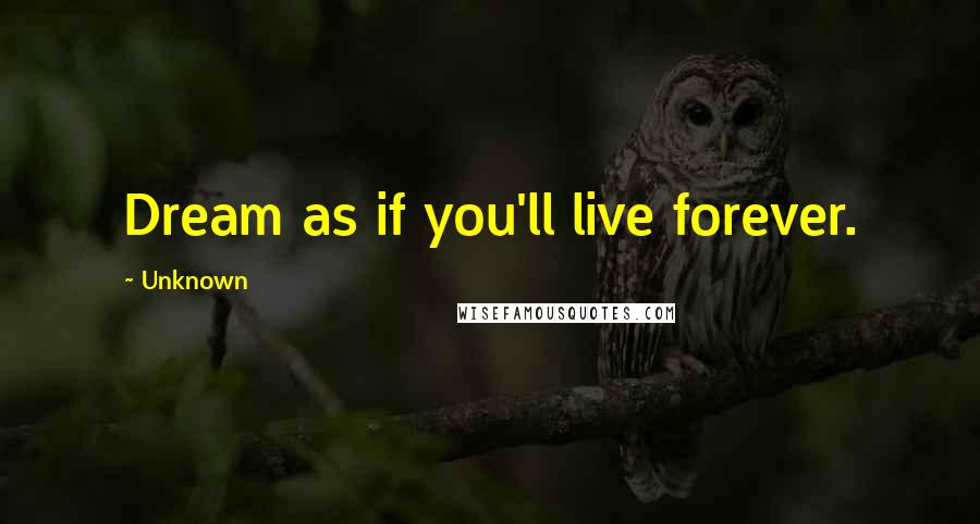 Unknown Quotes: Dream as if you'll live forever.