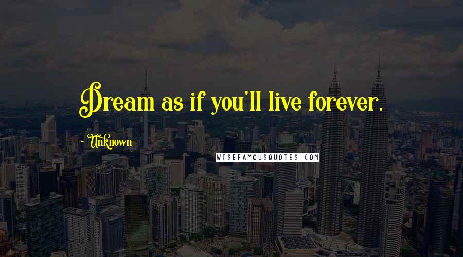 Unknown Quotes: Dream as if you'll live forever.