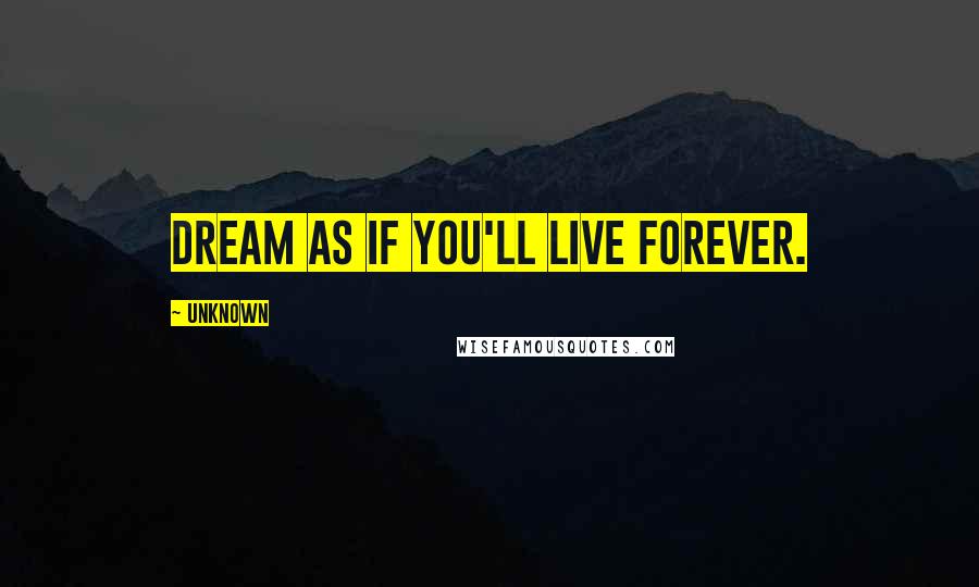 Unknown Quotes: Dream as if you'll live forever.