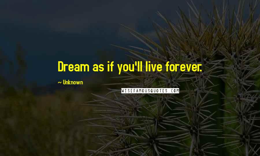 Unknown Quotes: Dream as if you'll live forever.