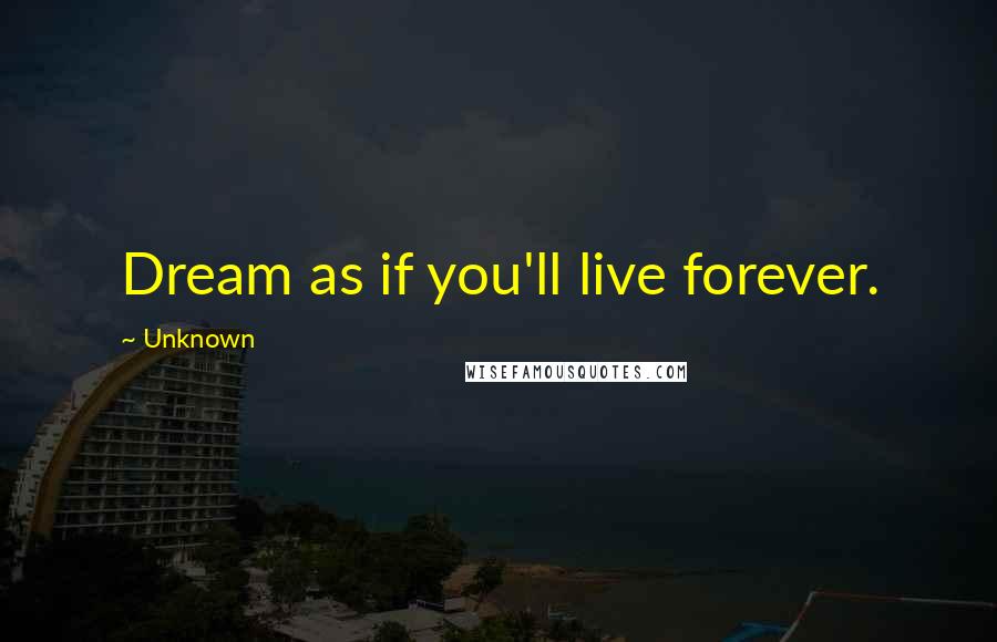 Unknown Quotes: Dream as if you'll live forever.