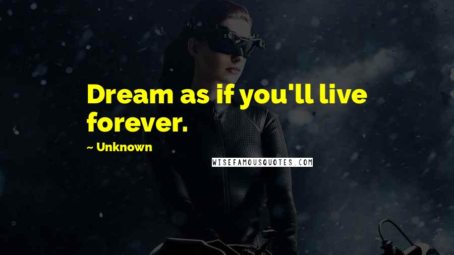 Unknown Quotes: Dream as if you'll live forever.