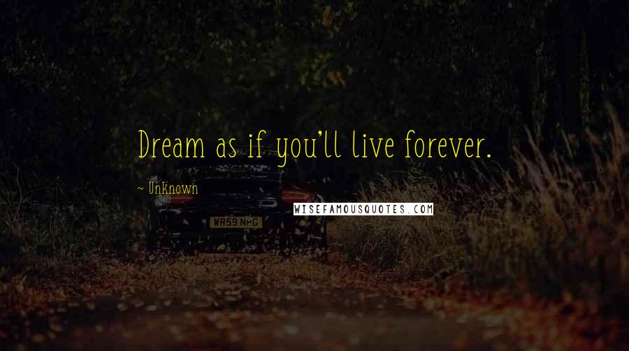 Unknown Quotes: Dream as if you'll live forever.