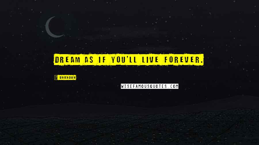 Unknown Quotes: Dream as if you'll live forever.