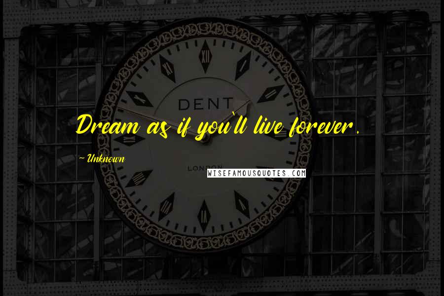 Unknown Quotes: Dream as if you'll live forever.