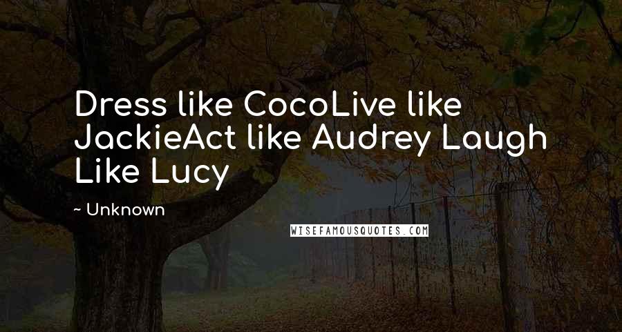 Unknown Quotes: Dress like CocoLive like JackieAct like Audrey Laugh Like Lucy