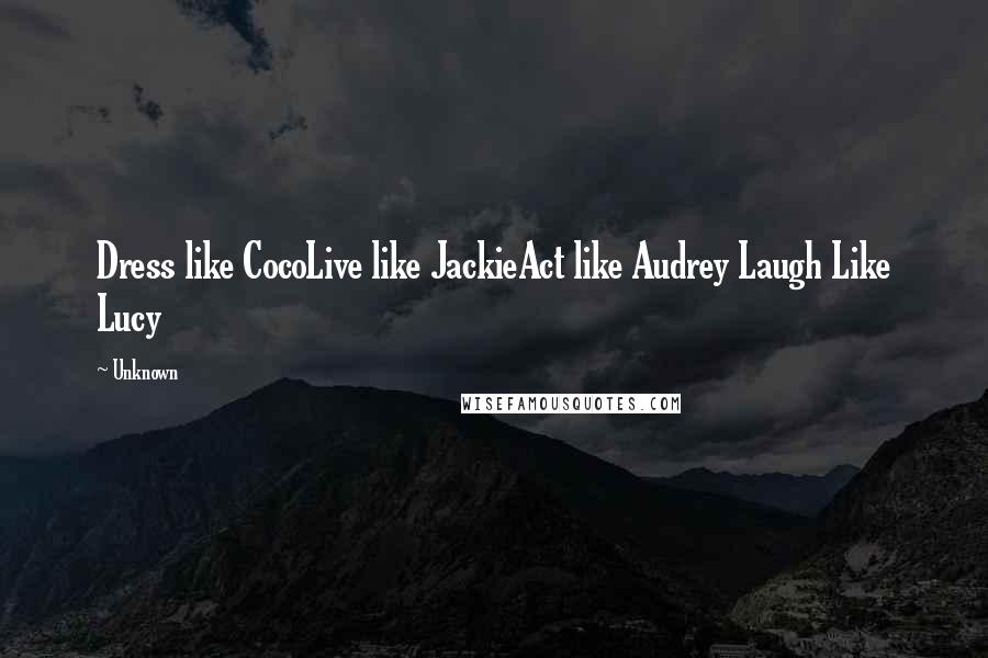 Unknown Quotes: Dress like CocoLive like JackieAct like Audrey Laugh Like Lucy