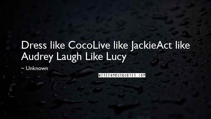 Unknown Quotes: Dress like CocoLive like JackieAct like Audrey Laugh Like Lucy