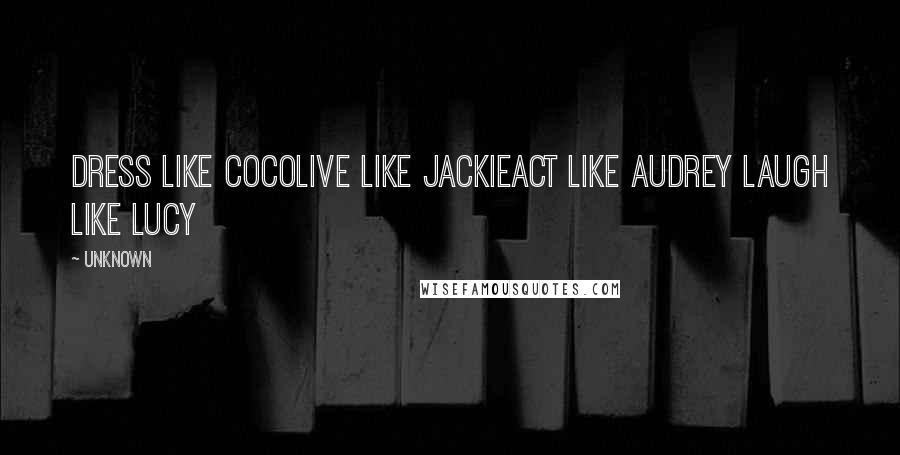 Unknown Quotes: Dress like CocoLive like JackieAct like Audrey Laugh Like Lucy