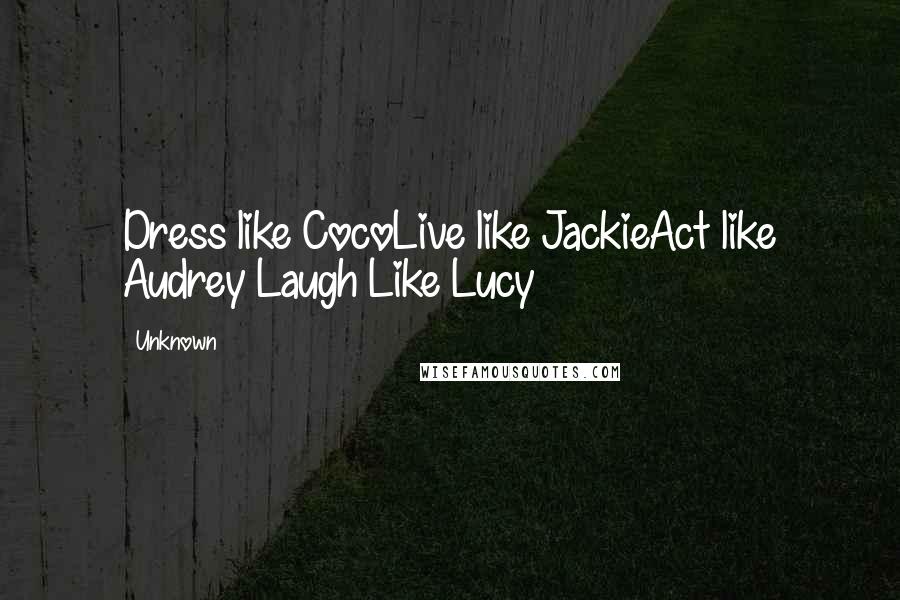 Unknown Quotes: Dress like CocoLive like JackieAct like Audrey Laugh Like Lucy