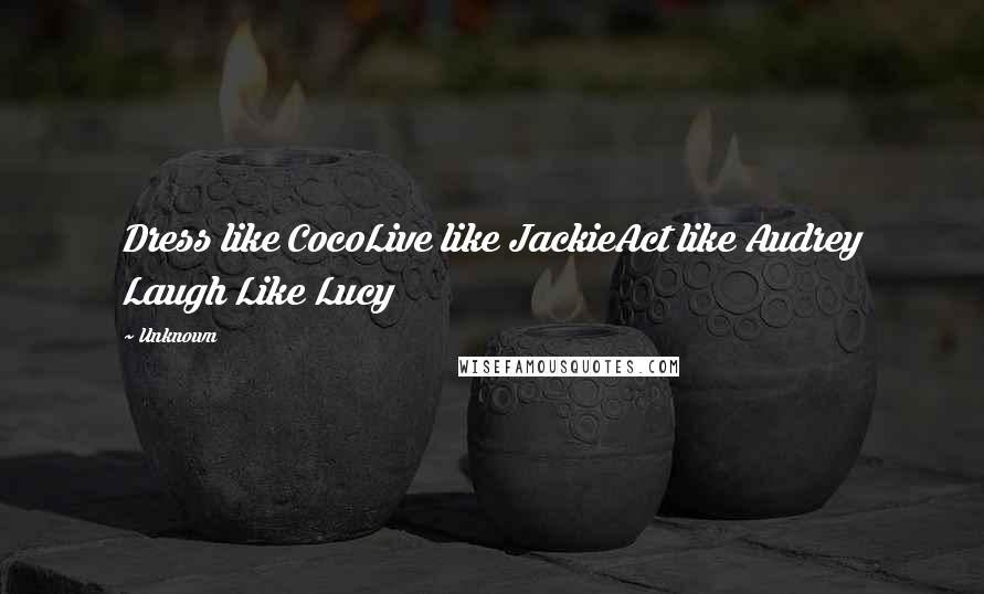 Unknown Quotes: Dress like CocoLive like JackieAct like Audrey Laugh Like Lucy