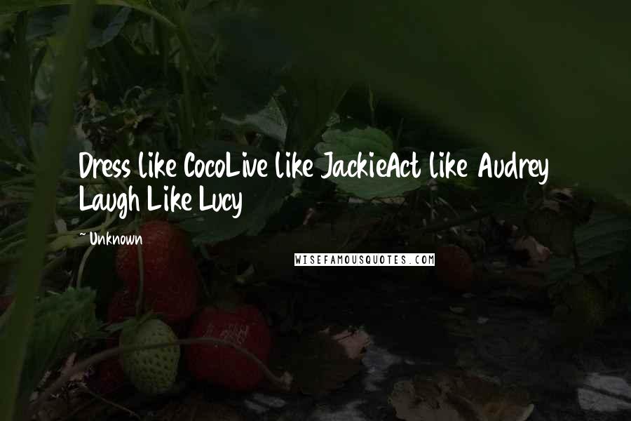 Unknown Quotes: Dress like CocoLive like JackieAct like Audrey Laugh Like Lucy