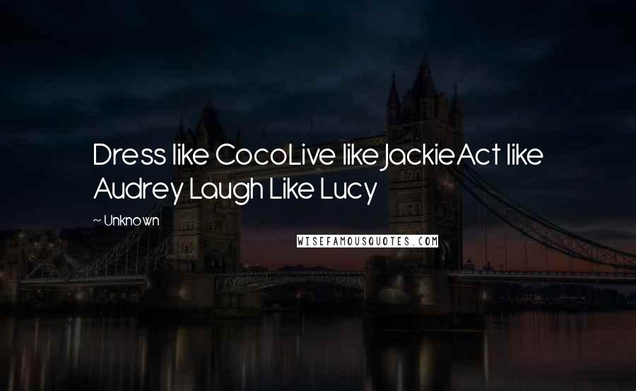 Unknown Quotes: Dress like CocoLive like JackieAct like Audrey Laugh Like Lucy