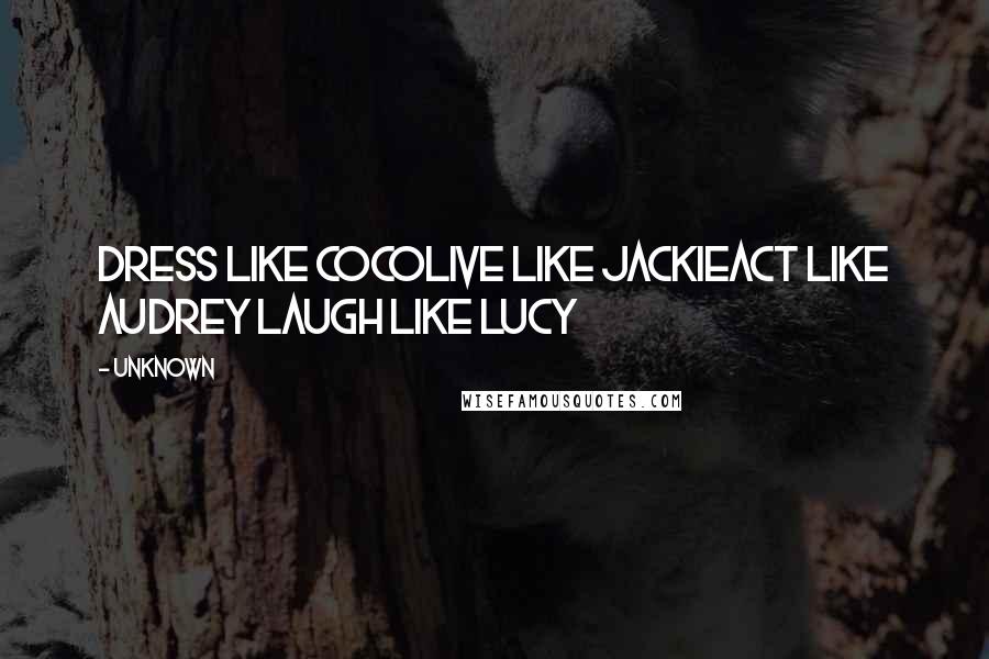 Unknown Quotes: Dress like CocoLive like JackieAct like Audrey Laugh Like Lucy