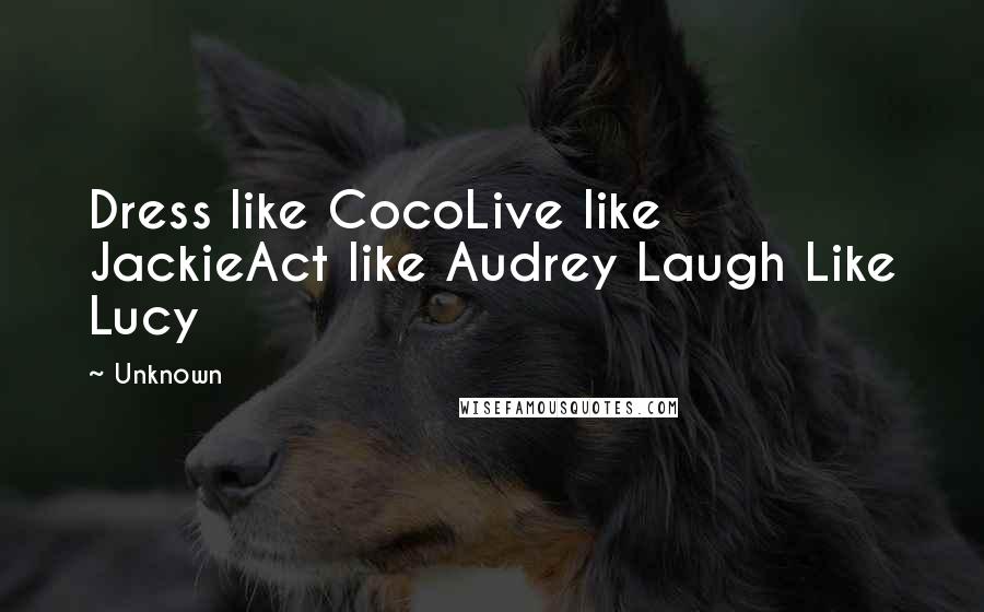 Unknown Quotes: Dress like CocoLive like JackieAct like Audrey Laugh Like Lucy