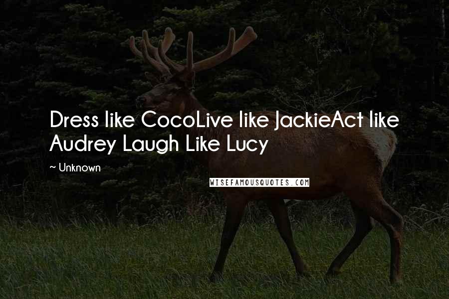 Unknown Quotes: Dress like CocoLive like JackieAct like Audrey Laugh Like Lucy