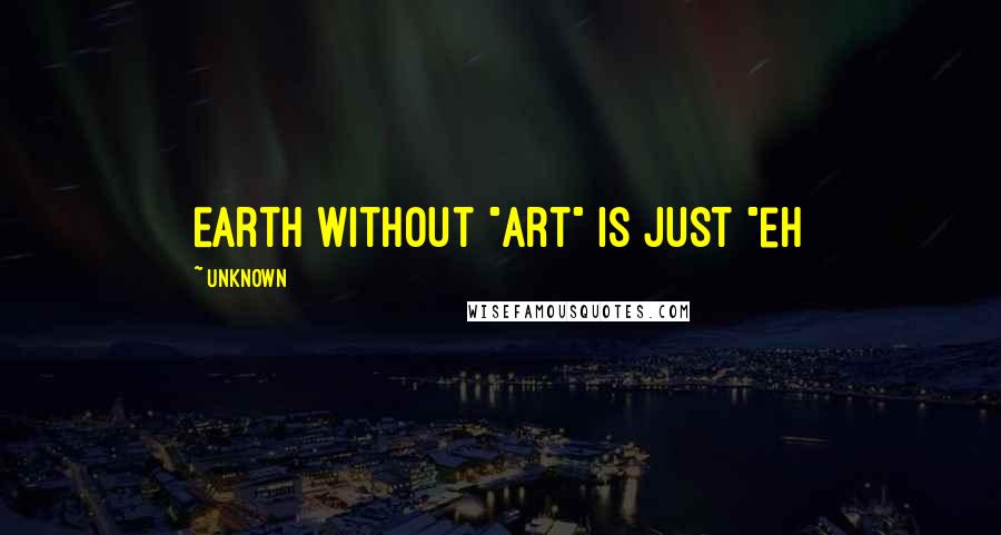 Unknown Quotes: Earth without "art" is just "eh