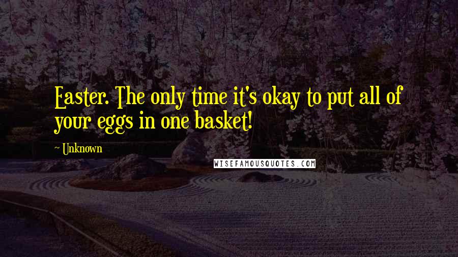 Unknown Quotes: Easter. The only time it's okay to put all of your eggs in one basket!