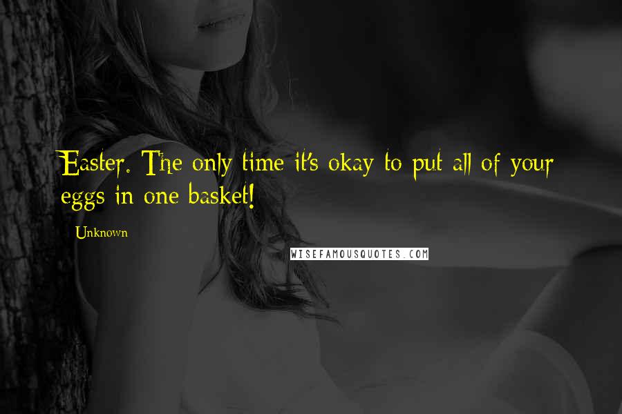 Unknown Quotes: Easter. The only time it's okay to put all of your eggs in one basket!