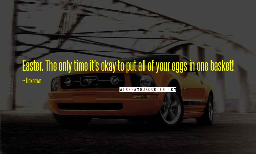 Unknown Quotes: Easter. The only time it's okay to put all of your eggs in one basket!