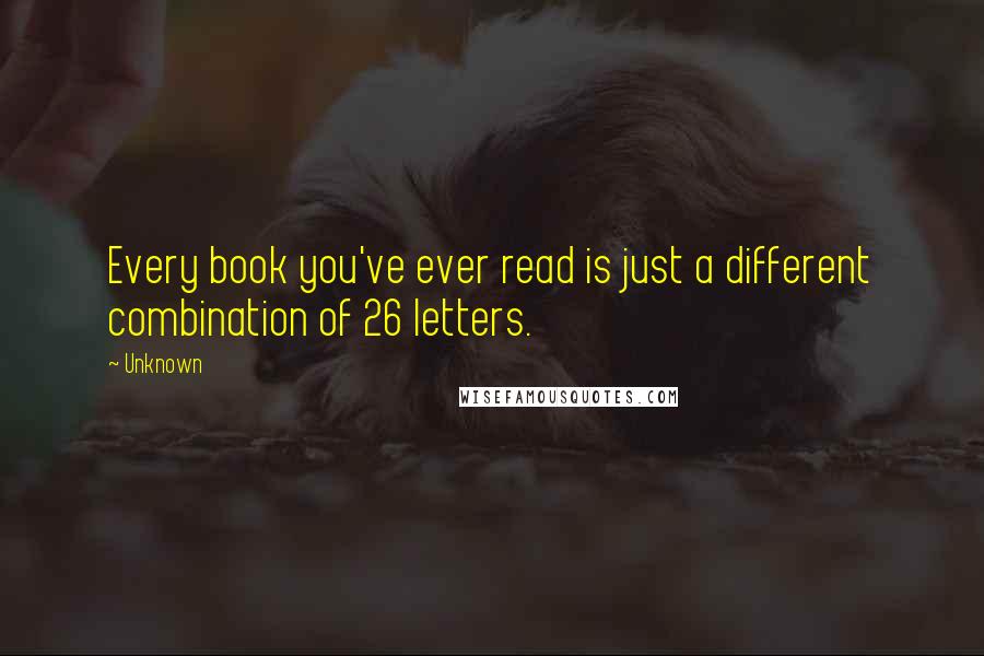 Unknown Quotes: Every book you've ever read is just a different combination of 26 letters.