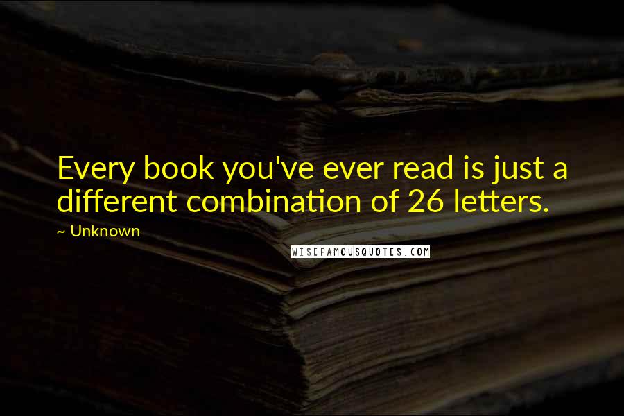 Unknown Quotes: Every book you've ever read is just a different combination of 26 letters.