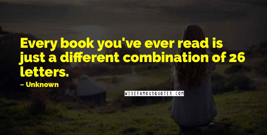 Unknown Quotes: Every book you've ever read is just a different combination of 26 letters.