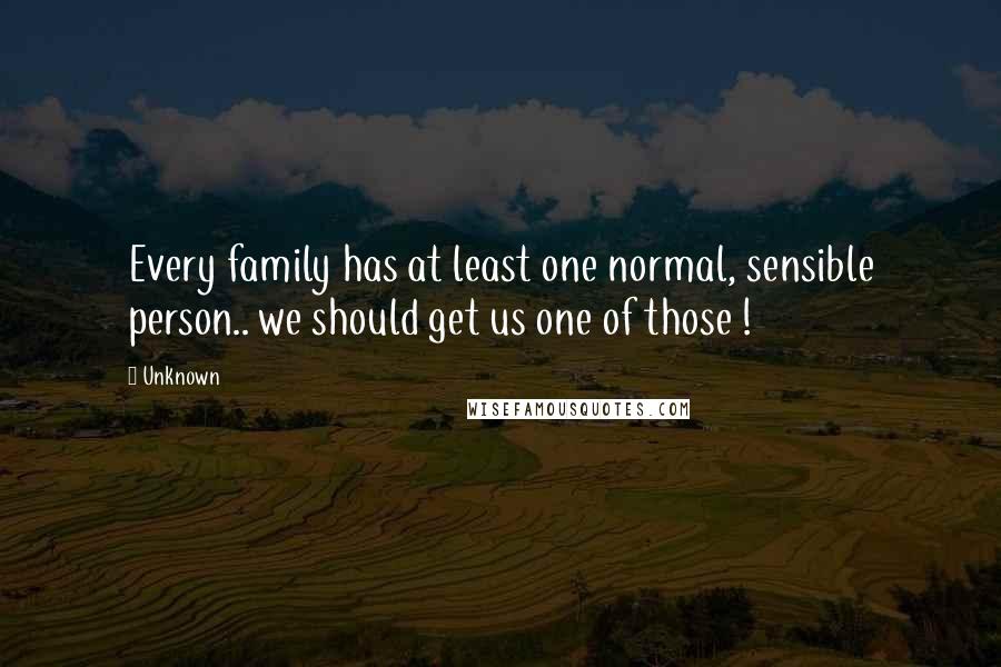 Unknown Quotes: Every family has at least one normal, sensible person.. we should get us one of those !