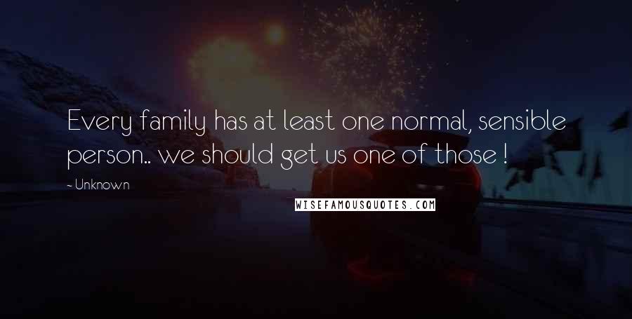 Unknown Quotes: Every family has at least one normal, sensible person.. we should get us one of those !