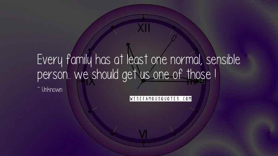 Unknown Quotes: Every family has at least one normal, sensible person.. we should get us one of those !