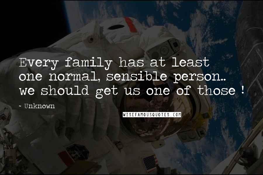 Unknown Quotes: Every family has at least one normal, sensible person.. we should get us one of those !