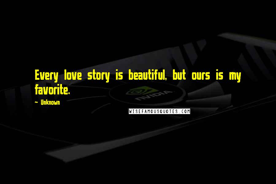 Unknown Quotes: Every love story is beautiful, but ours is my favorite.