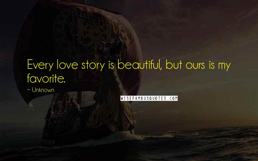 Unknown Quotes: Every love story is beautiful, but ours is my favorite.