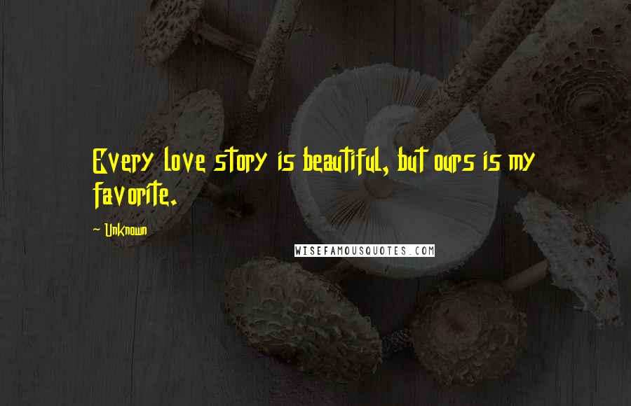 Unknown Quotes: Every love story is beautiful, but ours is my favorite.