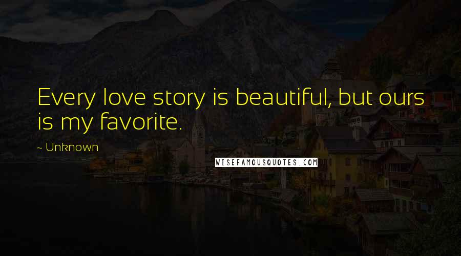 Unknown Quotes: Every love story is beautiful, but ours is my favorite.