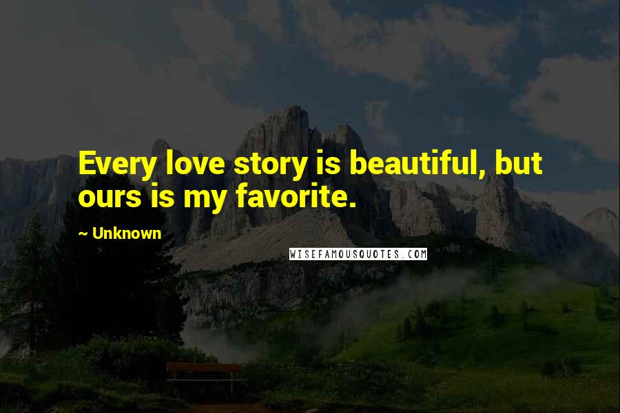 Unknown Quotes: Every love story is beautiful, but ours is my favorite.