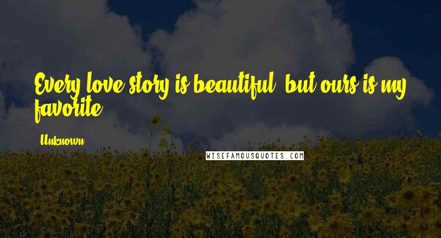 Unknown Quotes: Every love story is beautiful, but ours is my favorite.
