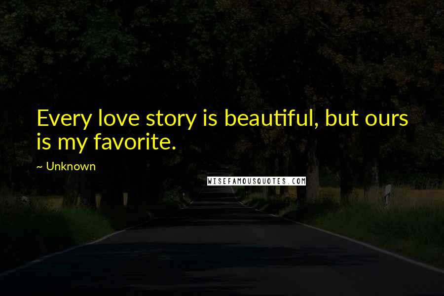 Unknown Quotes: Every love story is beautiful, but ours is my favorite.