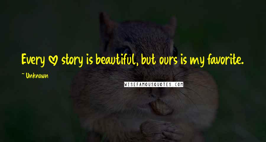 Unknown Quotes: Every love story is beautiful, but ours is my favorite.