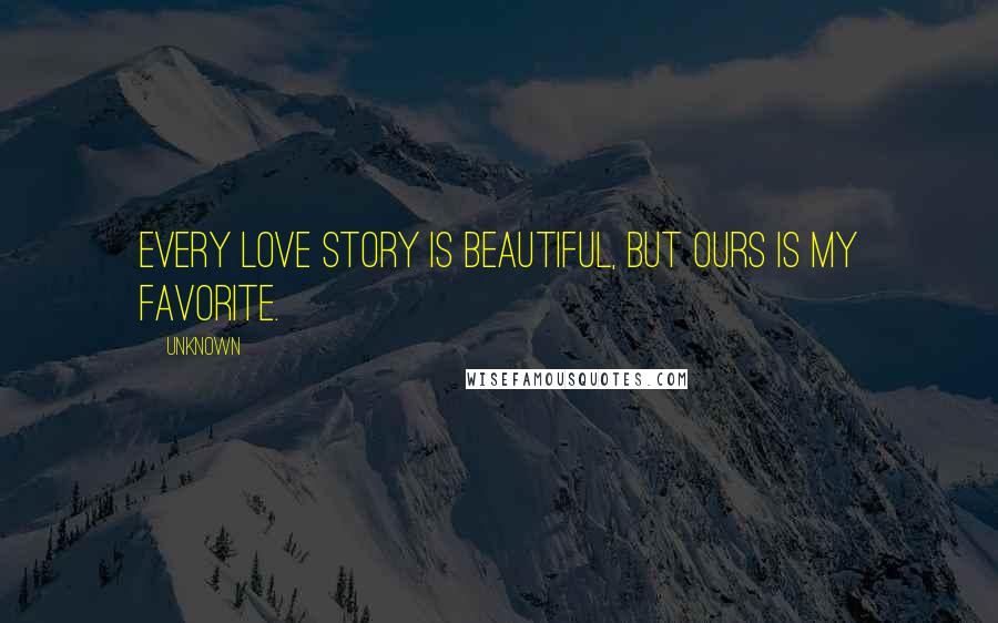 Unknown Quotes: Every love story is beautiful, but ours is my favorite.