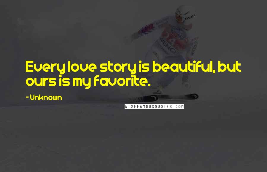 Unknown Quotes: Every love story is beautiful, but ours is my favorite.