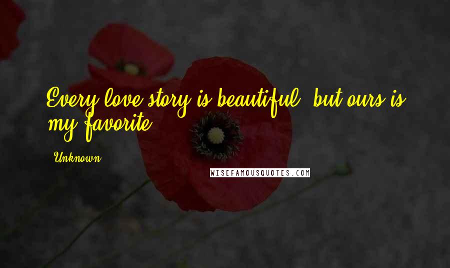 Unknown Quotes: Every love story is beautiful, but ours is my favorite.