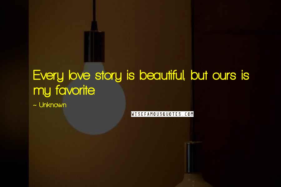 Unknown Quotes: Every love story is beautiful, but ours is my favorite.
