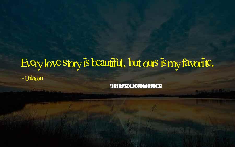 Unknown Quotes: Every love story is beautiful, but ours is my favorite.
