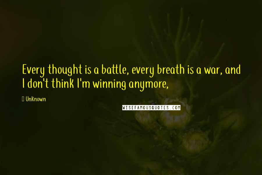 Unknown Quotes: Every thought is a battle, every breath is a war, and I don't think I'm winning anymore,