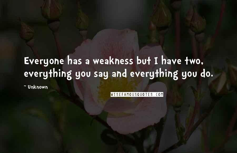 Unknown Quotes: Everyone has a weakness but I have two, everything you say and everything you do.