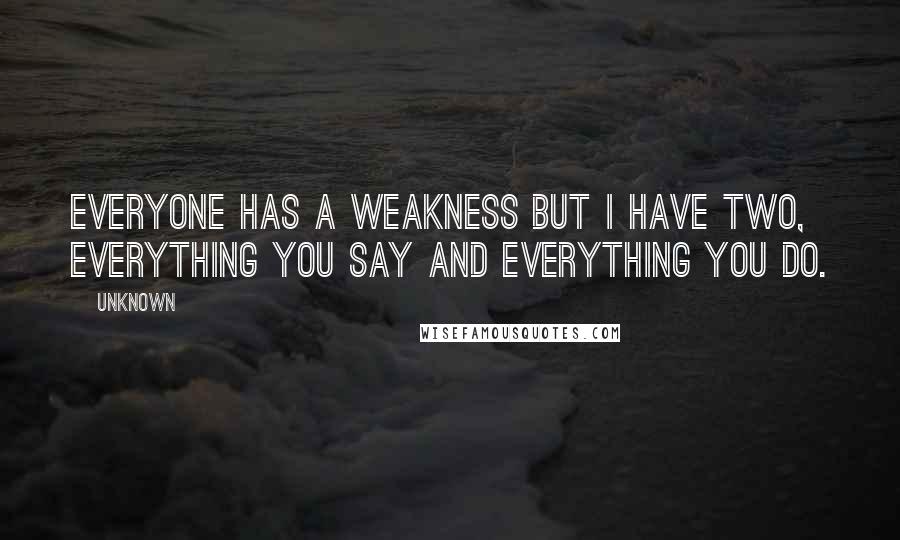 Unknown Quotes: Everyone has a weakness but I have two, everything you say and everything you do.