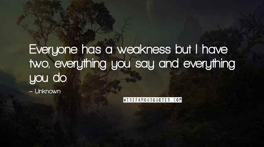 Unknown Quotes: Everyone has a weakness but I have two, everything you say and everything you do.