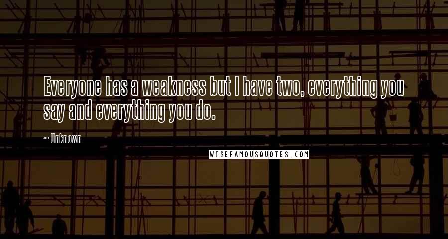 Unknown Quotes: Everyone has a weakness but I have two, everything you say and everything you do.