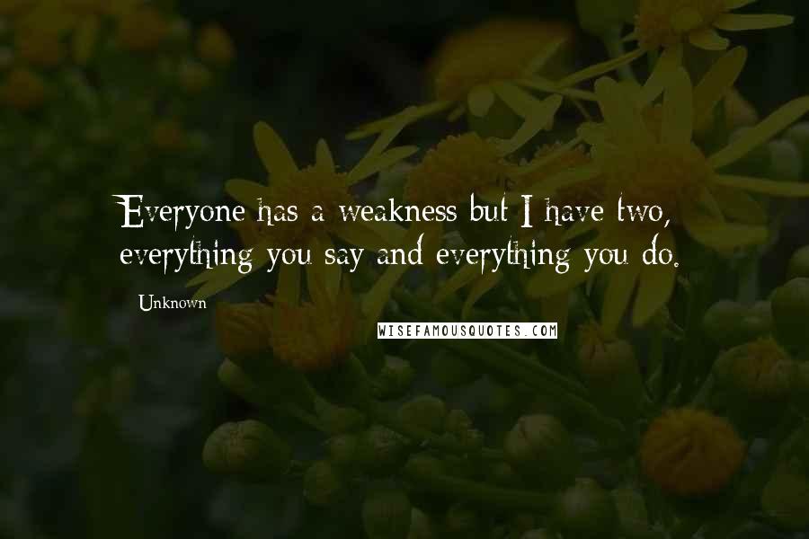Unknown Quotes: Everyone has a weakness but I have two, everything you say and everything you do.